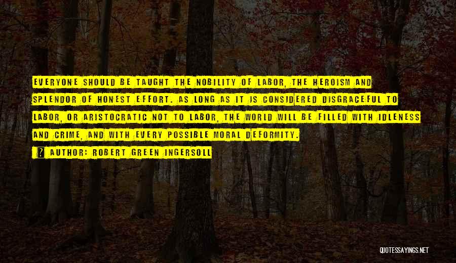 Robert Green Ingersoll Quotes: Everyone Should Be Taught The Nobility Of Labor, The Heroism And Splendor Of Honest Effort. As Long As It Is