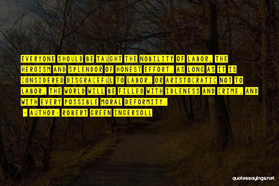 Robert Green Ingersoll Quotes: Everyone Should Be Taught The Nobility Of Labor, The Heroism And Splendor Of Honest Effort. As Long As It Is