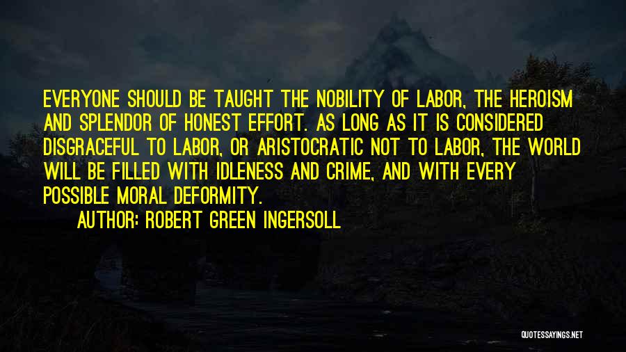 Robert Green Ingersoll Quotes: Everyone Should Be Taught The Nobility Of Labor, The Heroism And Splendor Of Honest Effort. As Long As It Is