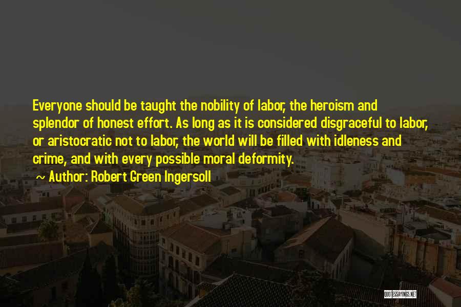 Robert Green Ingersoll Quotes: Everyone Should Be Taught The Nobility Of Labor, The Heroism And Splendor Of Honest Effort. As Long As It Is