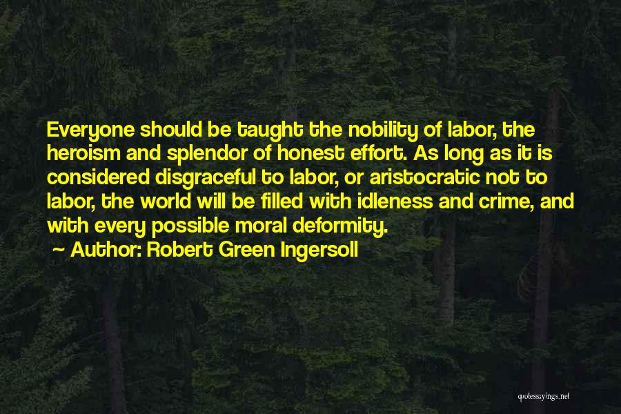 Robert Green Ingersoll Quotes: Everyone Should Be Taught The Nobility Of Labor, The Heroism And Splendor Of Honest Effort. As Long As It Is