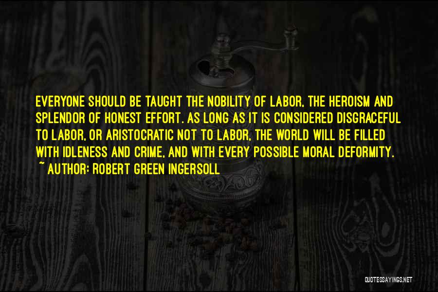 Robert Green Ingersoll Quotes: Everyone Should Be Taught The Nobility Of Labor, The Heroism And Splendor Of Honest Effort. As Long As It Is