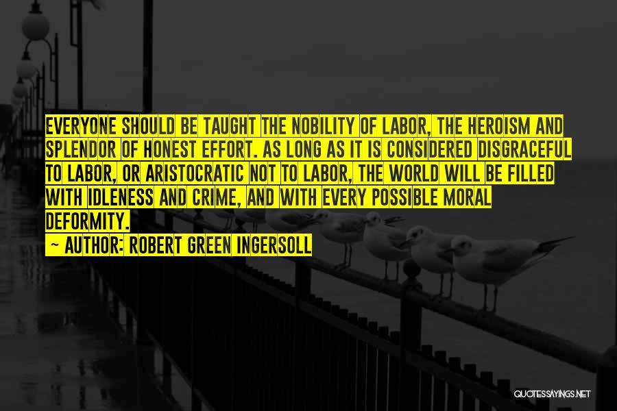 Robert Green Ingersoll Quotes: Everyone Should Be Taught The Nobility Of Labor, The Heroism And Splendor Of Honest Effort. As Long As It Is