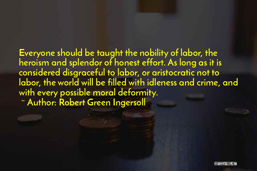 Robert Green Ingersoll Quotes: Everyone Should Be Taught The Nobility Of Labor, The Heroism And Splendor Of Honest Effort. As Long As It Is