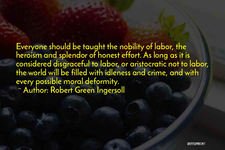 Robert Green Ingersoll Quotes: Everyone Should Be Taught The Nobility Of Labor, The Heroism And Splendor Of Honest Effort. As Long As It Is