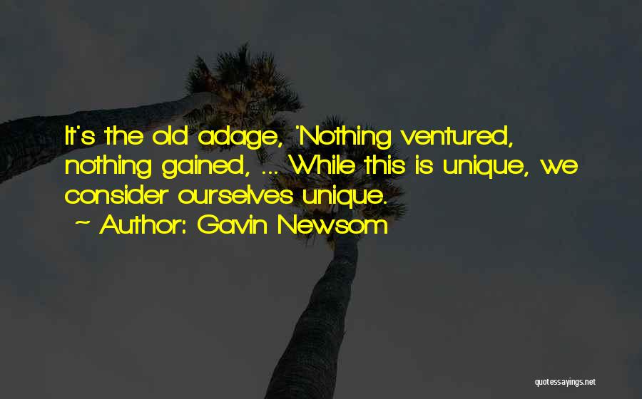 Gavin Newsom Quotes: It's The Old Adage, 'nothing Ventured, Nothing Gained, ... While This Is Unique, We Consider Ourselves Unique.