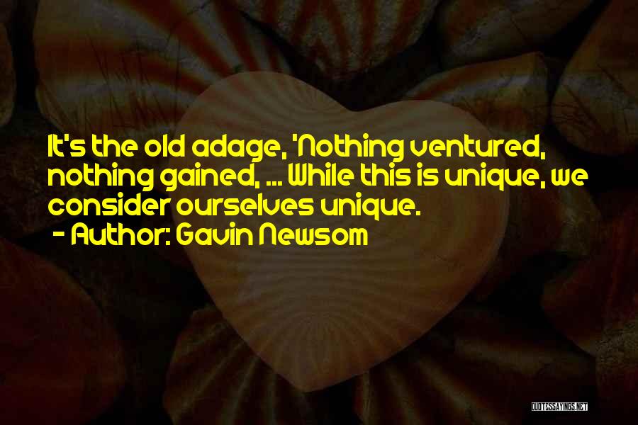 Gavin Newsom Quotes: It's The Old Adage, 'nothing Ventured, Nothing Gained, ... While This Is Unique, We Consider Ourselves Unique.