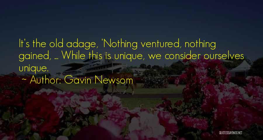 Gavin Newsom Quotes: It's The Old Adage, 'nothing Ventured, Nothing Gained, ... While This Is Unique, We Consider Ourselves Unique.