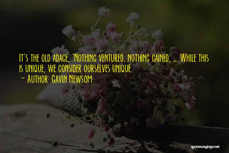 Gavin Newsom Quotes: It's The Old Adage, 'nothing Ventured, Nothing Gained, ... While This Is Unique, We Consider Ourselves Unique.