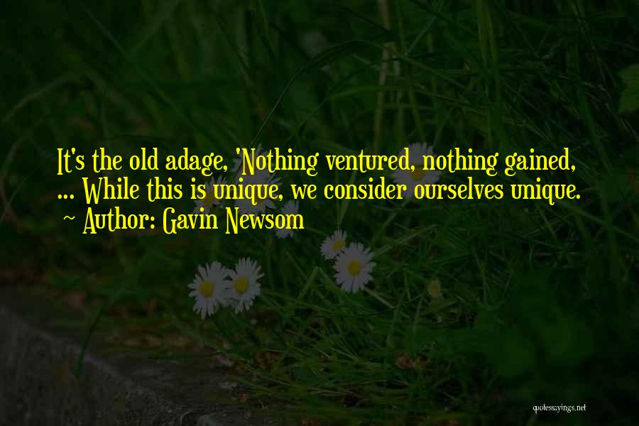 Gavin Newsom Quotes: It's The Old Adage, 'nothing Ventured, Nothing Gained, ... While This Is Unique, We Consider Ourselves Unique.