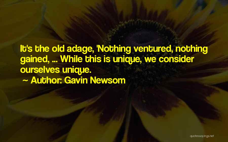Gavin Newsom Quotes: It's The Old Adage, 'nothing Ventured, Nothing Gained, ... While This Is Unique, We Consider Ourselves Unique.