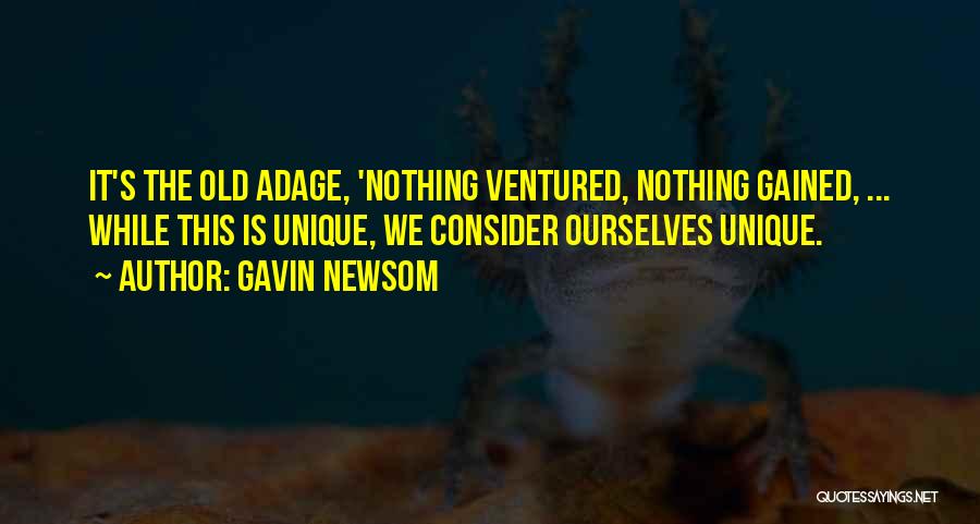 Gavin Newsom Quotes: It's The Old Adage, 'nothing Ventured, Nothing Gained, ... While This Is Unique, We Consider Ourselves Unique.
