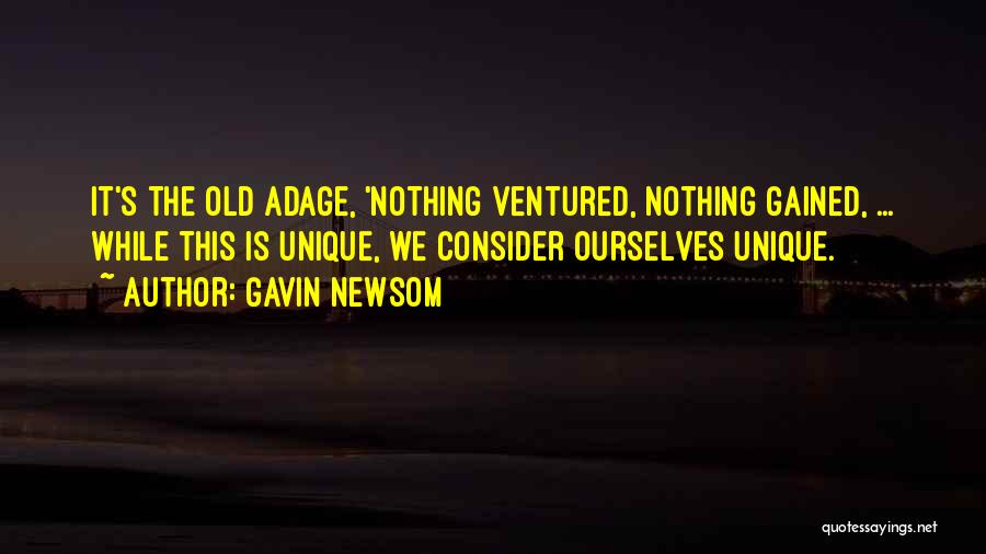 Gavin Newsom Quotes: It's The Old Adage, 'nothing Ventured, Nothing Gained, ... While This Is Unique, We Consider Ourselves Unique.