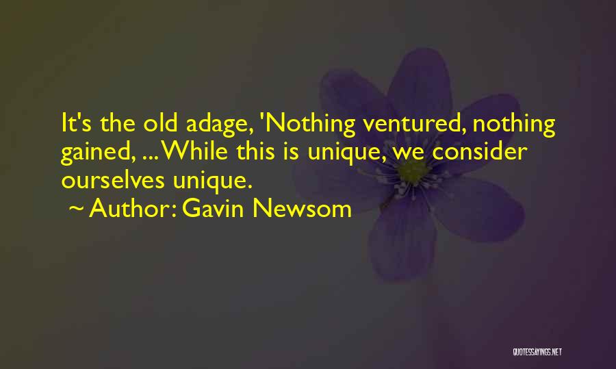 Gavin Newsom Quotes: It's The Old Adage, 'nothing Ventured, Nothing Gained, ... While This Is Unique, We Consider Ourselves Unique.
