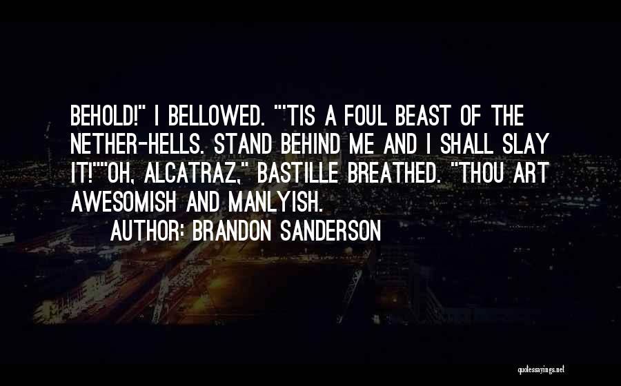 Brandon Sanderson Quotes: Behold! I Bellowed. 'tis A Foul Beast Of The Nether-hells. Stand Behind Me And I Shall Slay It!oh, Alcatraz, Bastille