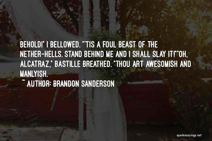 Brandon Sanderson Quotes: Behold! I Bellowed. 'tis A Foul Beast Of The Nether-hells. Stand Behind Me And I Shall Slay It!oh, Alcatraz, Bastille