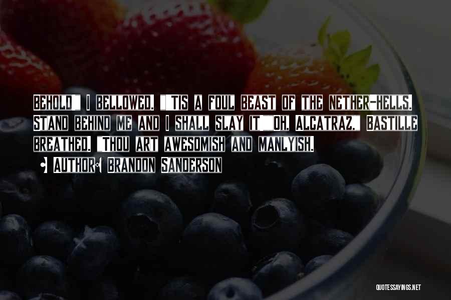 Brandon Sanderson Quotes: Behold! I Bellowed. 'tis A Foul Beast Of The Nether-hells. Stand Behind Me And I Shall Slay It!oh, Alcatraz, Bastille