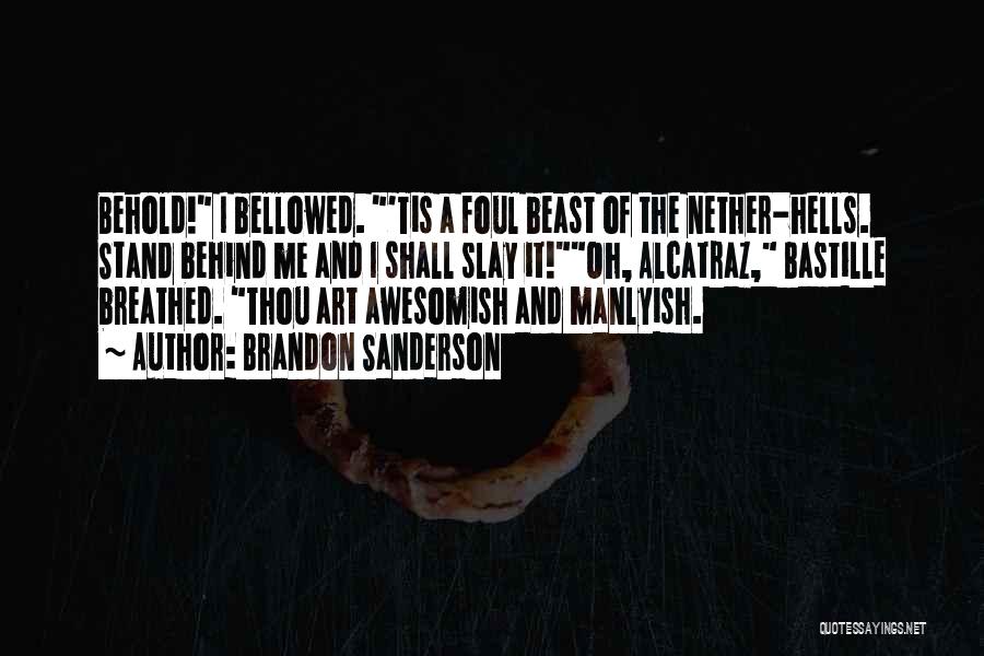 Brandon Sanderson Quotes: Behold! I Bellowed. 'tis A Foul Beast Of The Nether-hells. Stand Behind Me And I Shall Slay It!oh, Alcatraz, Bastille