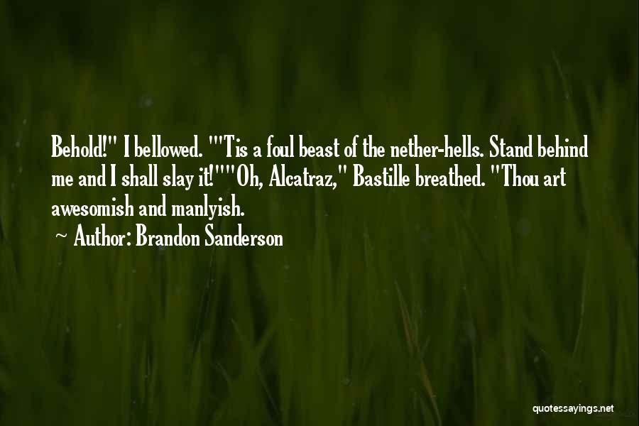 Brandon Sanderson Quotes: Behold! I Bellowed. 'tis A Foul Beast Of The Nether-hells. Stand Behind Me And I Shall Slay It!oh, Alcatraz, Bastille