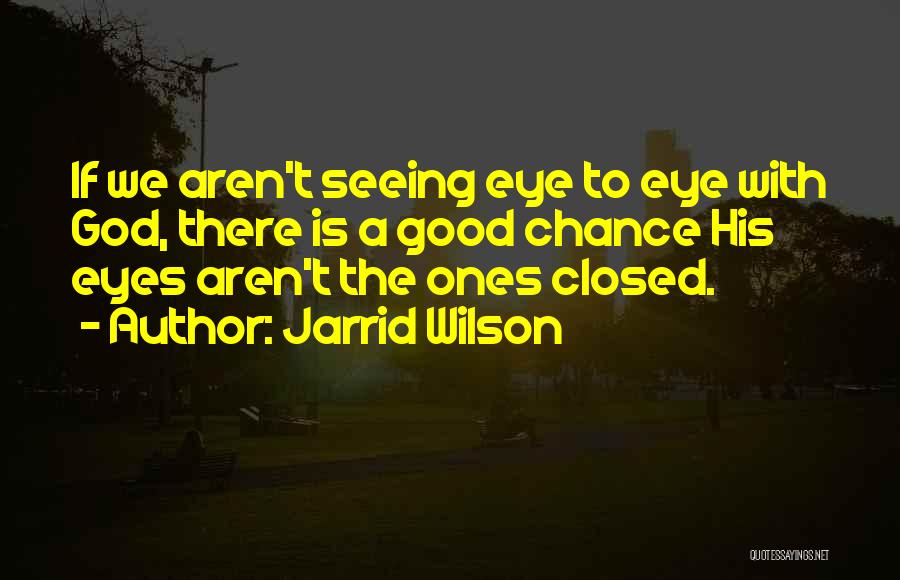 Jarrid Wilson Quotes: If We Aren't Seeing Eye To Eye With God, There Is A Good Chance His Eyes Aren't The Ones Closed.