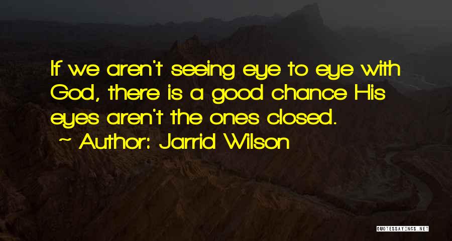 Jarrid Wilson Quotes: If We Aren't Seeing Eye To Eye With God, There Is A Good Chance His Eyes Aren't The Ones Closed.