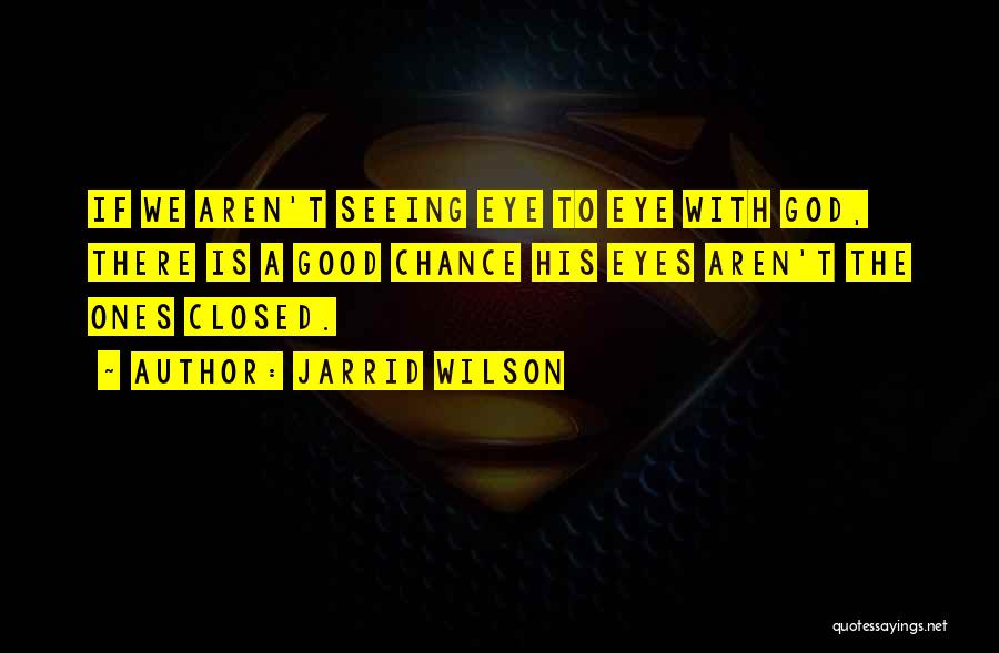 Jarrid Wilson Quotes: If We Aren't Seeing Eye To Eye With God, There Is A Good Chance His Eyes Aren't The Ones Closed.