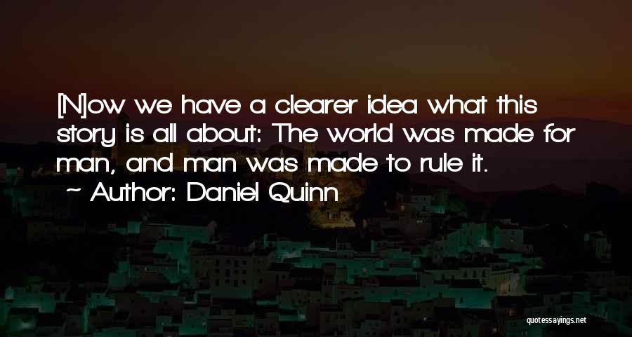 Daniel Quinn Quotes: [n]ow We Have A Clearer Idea What This Story Is All About: The World Was Made For Man, And Man