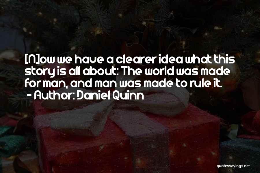 Daniel Quinn Quotes: [n]ow We Have A Clearer Idea What This Story Is All About: The World Was Made For Man, And Man