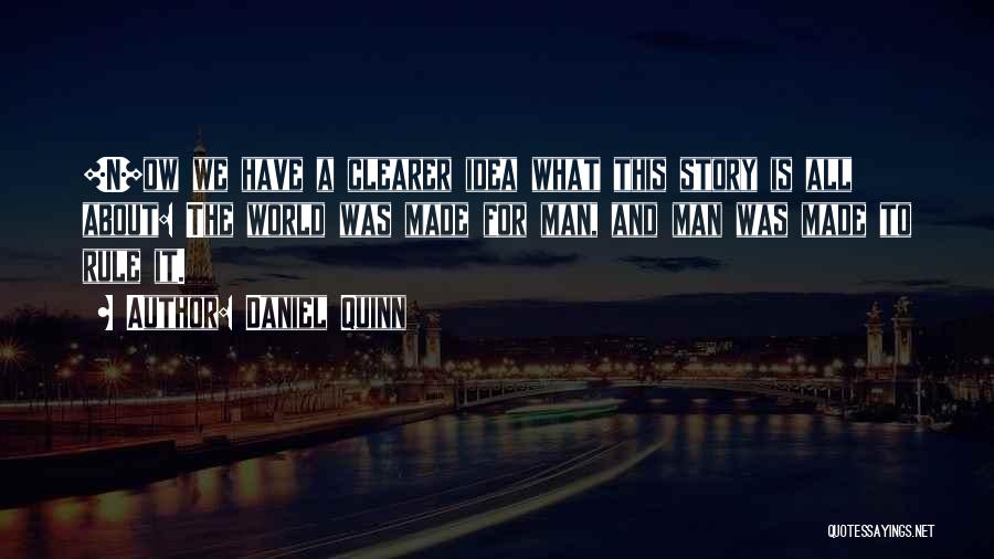 Daniel Quinn Quotes: [n]ow We Have A Clearer Idea What This Story Is All About: The World Was Made For Man, And Man