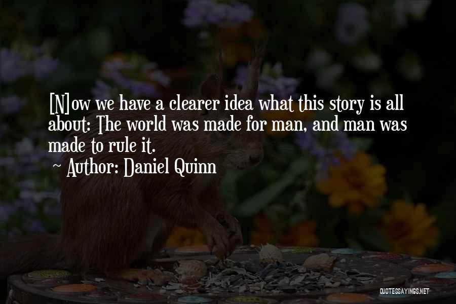 Daniel Quinn Quotes: [n]ow We Have A Clearer Idea What This Story Is All About: The World Was Made For Man, And Man