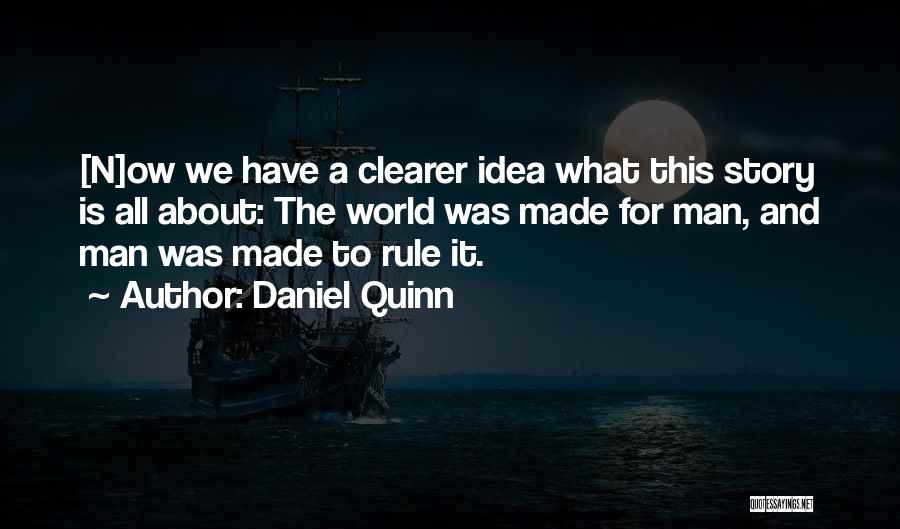 Daniel Quinn Quotes: [n]ow We Have A Clearer Idea What This Story Is All About: The World Was Made For Man, And Man