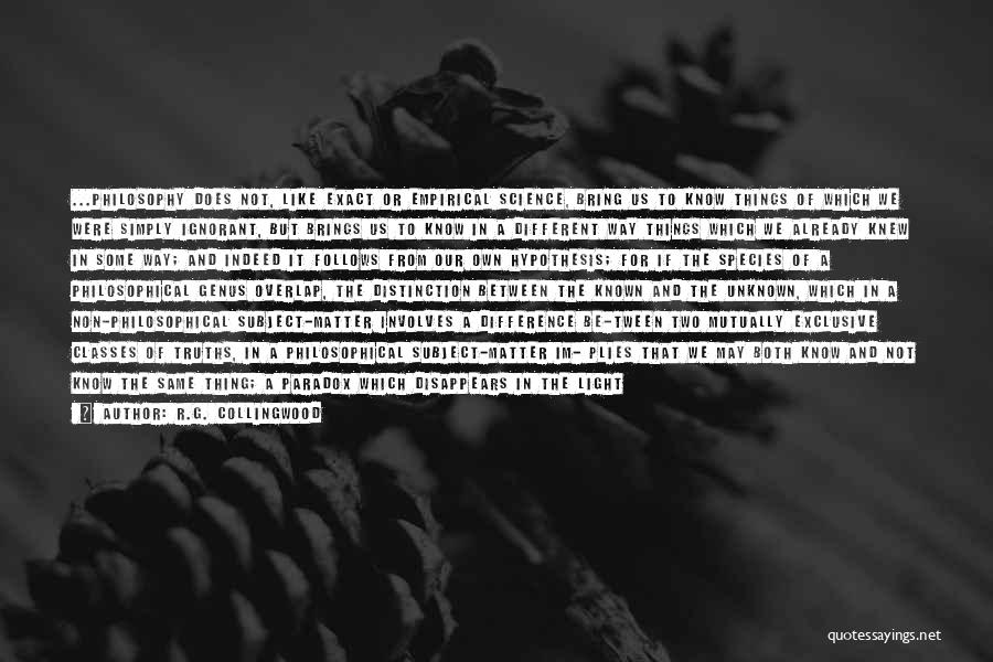 R.G. Collingwood Quotes: ...philosophy Does Not, Like Exact Or Empirical Science, Bring Us To Know Things Of Which We Were Simply Ignorant, But