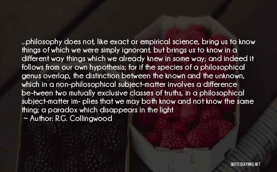 R.G. Collingwood Quotes: ...philosophy Does Not, Like Exact Or Empirical Science, Bring Us To Know Things Of Which We Were Simply Ignorant, But