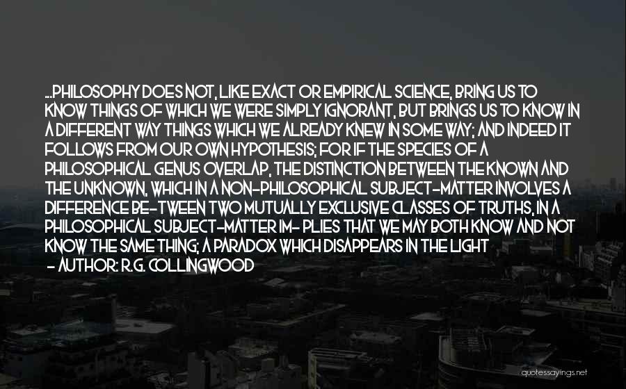 R.G. Collingwood Quotes: ...philosophy Does Not, Like Exact Or Empirical Science, Bring Us To Know Things Of Which We Were Simply Ignorant, But