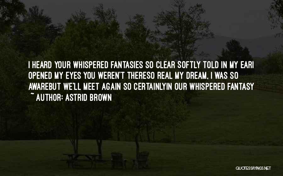 Astrid Brown Quotes: I Heard Your Whispered Fantasies So Clear Softly Told In My Eari Opened My Eyes You Weren't Thereso Real My