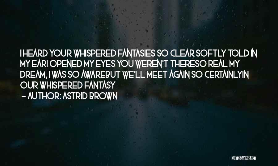 Astrid Brown Quotes: I Heard Your Whispered Fantasies So Clear Softly Told In My Eari Opened My Eyes You Weren't Thereso Real My