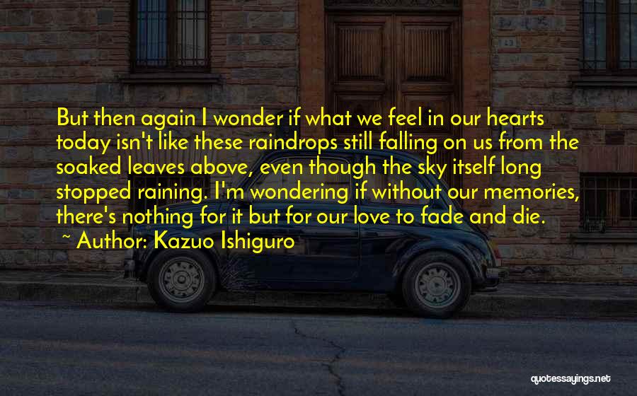 Kazuo Ishiguro Quotes: But Then Again I Wonder If What We Feel In Our Hearts Today Isn't Like These Raindrops Still Falling On