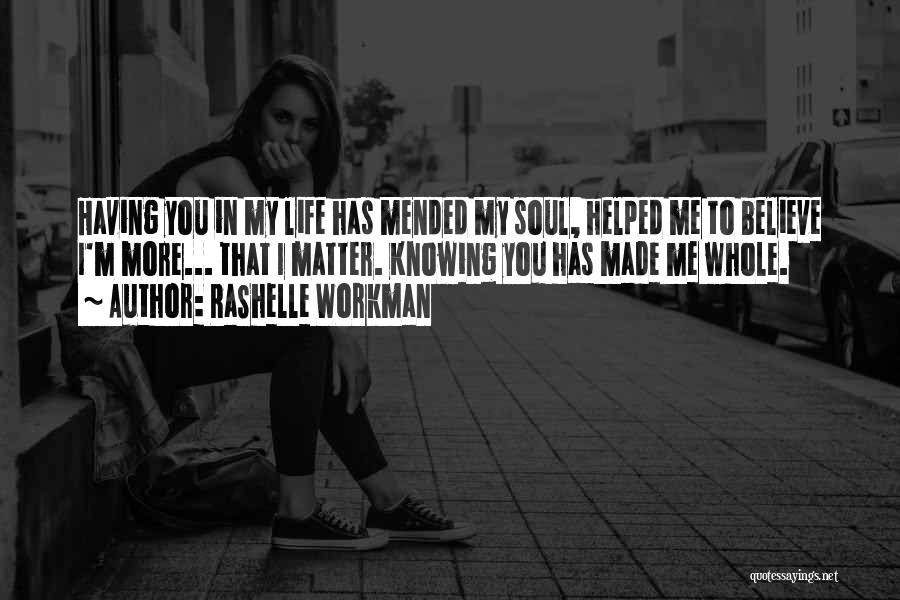 RaShelle Workman Quotes: Having You In My Life Has Mended My Soul, Helped Me To Believe I'm More... That I Matter. Knowing You