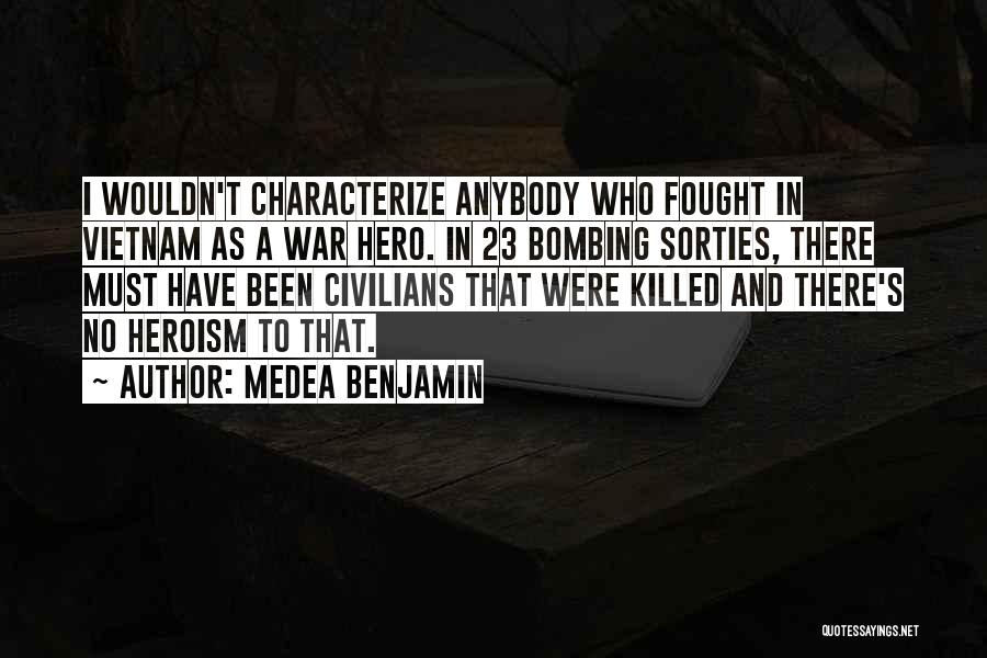 Medea Benjamin Quotes: I Wouldn't Characterize Anybody Who Fought In Vietnam As A War Hero. In 23 Bombing Sorties, There Must Have Been