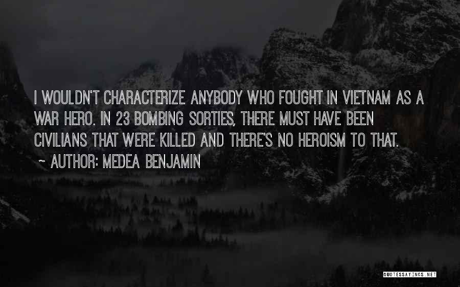 Medea Benjamin Quotes: I Wouldn't Characterize Anybody Who Fought In Vietnam As A War Hero. In 23 Bombing Sorties, There Must Have Been