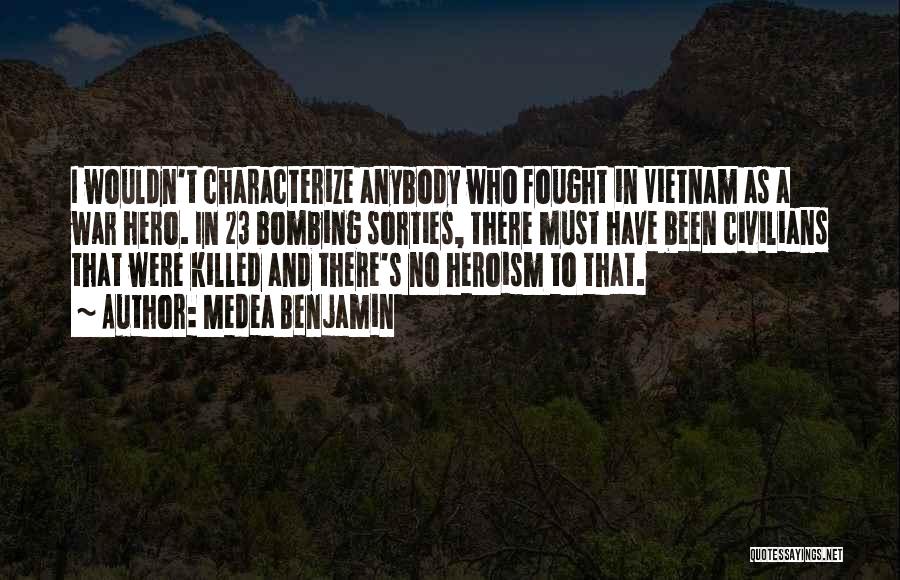 Medea Benjamin Quotes: I Wouldn't Characterize Anybody Who Fought In Vietnam As A War Hero. In 23 Bombing Sorties, There Must Have Been