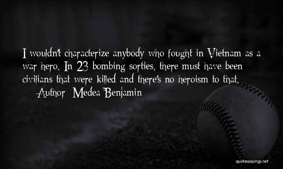 Medea Benjamin Quotes: I Wouldn't Characterize Anybody Who Fought In Vietnam As A War Hero. In 23 Bombing Sorties, There Must Have Been