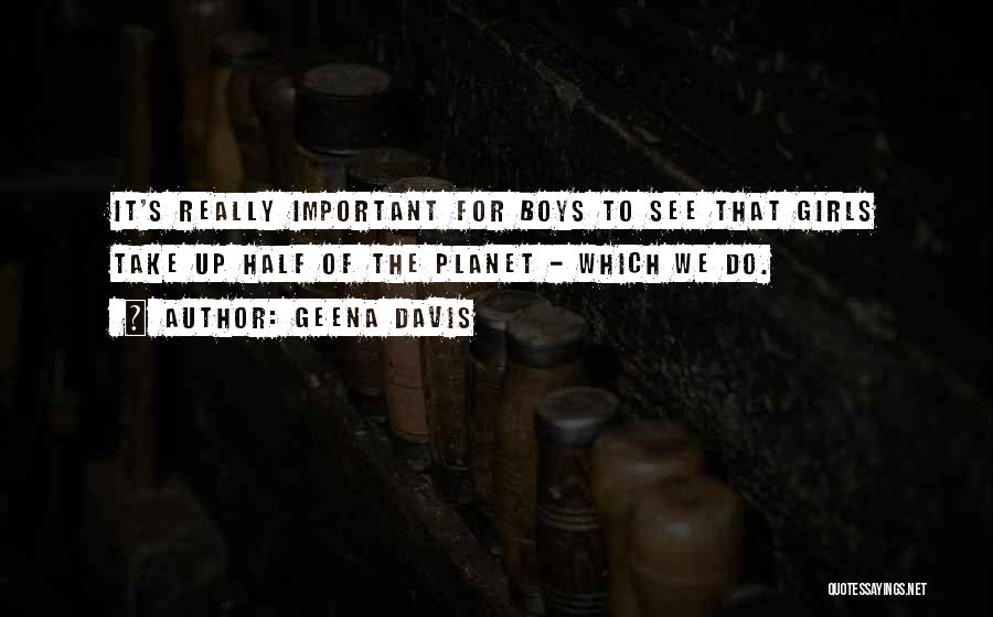 Geena Davis Quotes: It's Really Important For Boys To See That Girls Take Up Half Of The Planet - Which We Do.