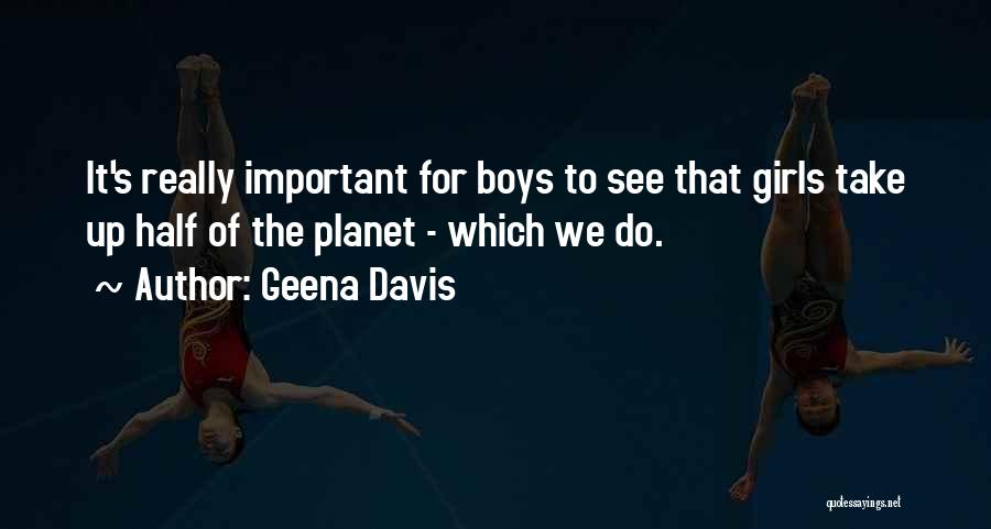 Geena Davis Quotes: It's Really Important For Boys To See That Girls Take Up Half Of The Planet - Which We Do.