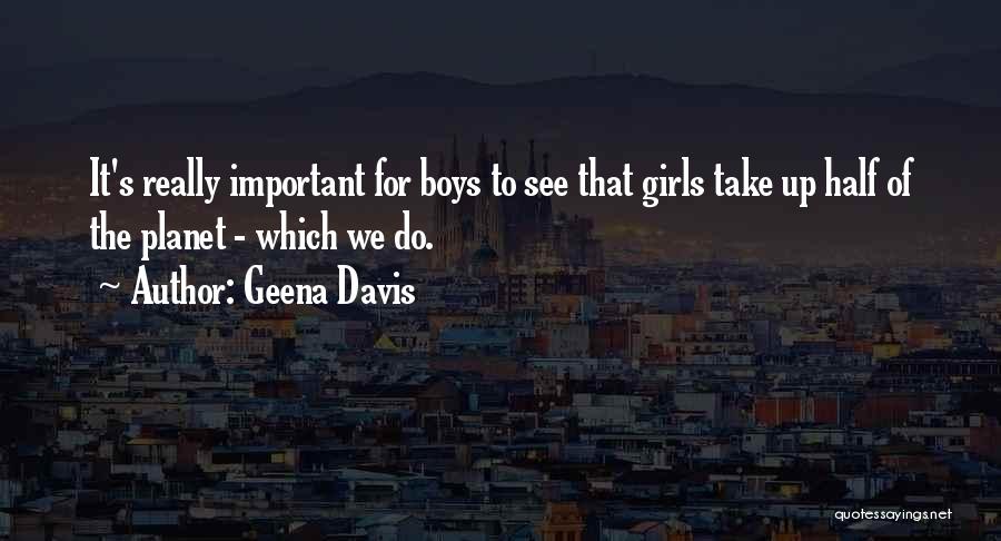 Geena Davis Quotes: It's Really Important For Boys To See That Girls Take Up Half Of The Planet - Which We Do.