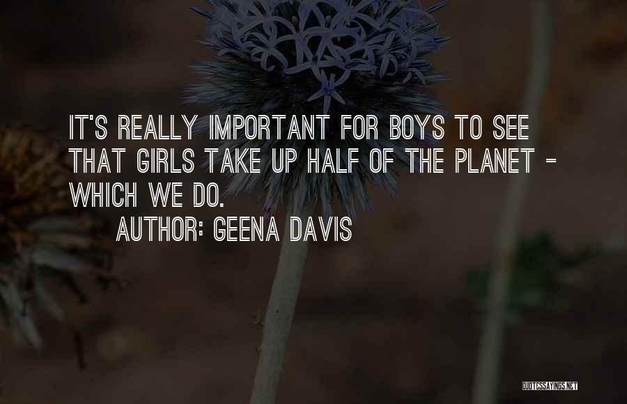 Geena Davis Quotes: It's Really Important For Boys To See That Girls Take Up Half Of The Planet - Which We Do.
