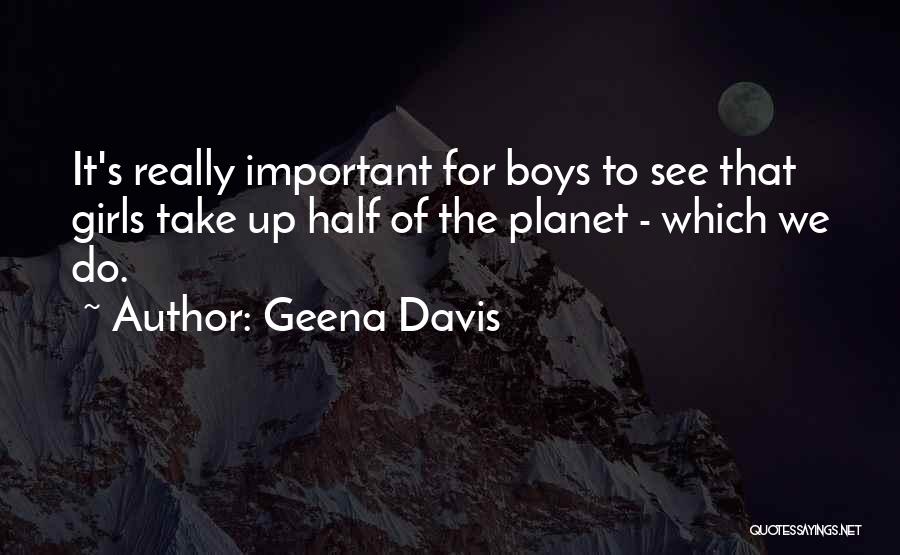Geena Davis Quotes: It's Really Important For Boys To See That Girls Take Up Half Of The Planet - Which We Do.