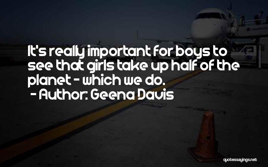 Geena Davis Quotes: It's Really Important For Boys To See That Girls Take Up Half Of The Planet - Which We Do.