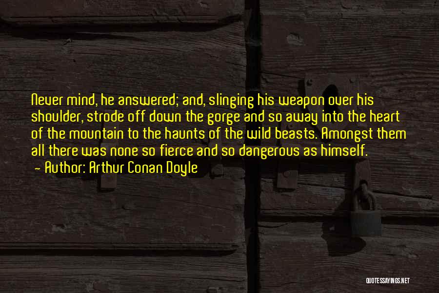 Arthur Conan Doyle Quotes: Never Mind, He Answered; And, Slinging His Weapon Over His Shoulder, Strode Off Down The Gorge And So Away Into