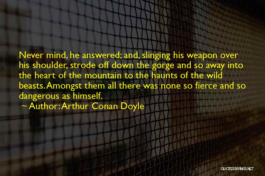 Arthur Conan Doyle Quotes: Never Mind, He Answered; And, Slinging His Weapon Over His Shoulder, Strode Off Down The Gorge And So Away Into